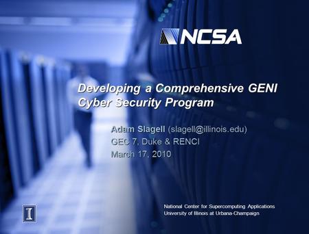 National Center for Supercomputing Applications University of Illinois at Urbana-Champaign Developing a Comprehensive GENI Cyber Security Program Adam.
