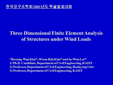 한국강구조학회 2001 년도 학술발표대회 Three Dimensional Finite Element Analysis of Structures under Wind Loads *Byoung-Wan Kim 1), Woon-Hak Kim 2) and In-Won Lee 3) 1)