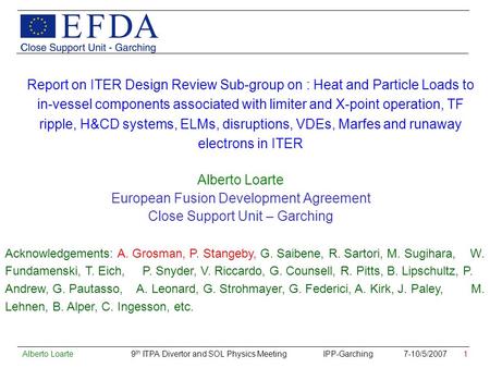 Alberto Loarte 9 th ITPA Divertor and SOL Physics Meeting IPP-Garching 7-10/5/2007 1 Report on ITER Design Review Sub-group on : Heat and Particle Loads.
