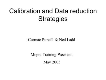 Calibration and Data reduction Strategies Cormac Purcell & Ned Ladd Mopra Training Weekend May 2005.