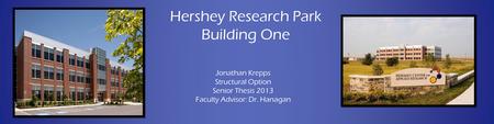 Hershey Research Park Building One Jonathan Krepps Structural Option Senior Thesis 2013 Faculty Advisor: Dr. Hanagan.
