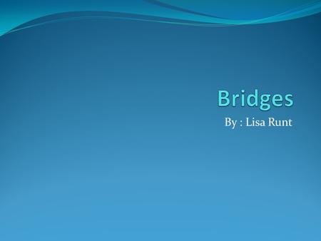 By : Lisa Runt. Types of Bridges Beam – the simplest type of bridge. It is made of two or more supports which hold up a beam. Arch – weight is carried.