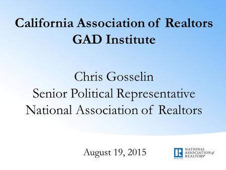 California Association of Realtors GAD Institute Chris Gosselin Senior Political Representative National Association of Realtors August 19, 2015.