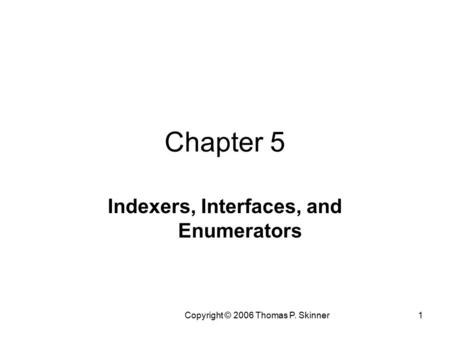 Copyright © 2006 Thomas P. Skinner1 Chapter 5 Indexers, Interfaces, and Enumerators.