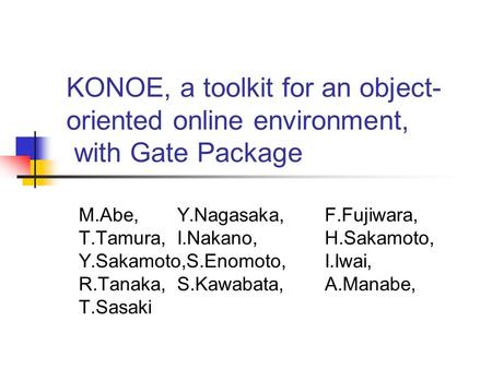 KONOE, a toolkit for an object- oriented online environment, with Gate Package M.Abe,Y.Nagasaka,F.Fujiwara, T.Tamura,I.Nakano,H.Sakamoto, Y.Sakamoto,S.Enomoto,