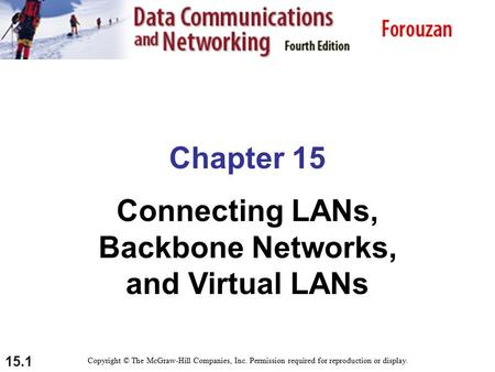 15.1 Chapter 15 Connecting LANs, Backbone Networks, and Virtual LANs Copyright © The McGraw-Hill Companies, Inc. Permission required for reproduction or.