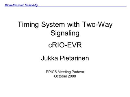 Micro-Research Finland Oy Timing System with Two-Way Signaling cRIO-EVR Jukka Pietarinen EPICS Meeting Padova October 2008.