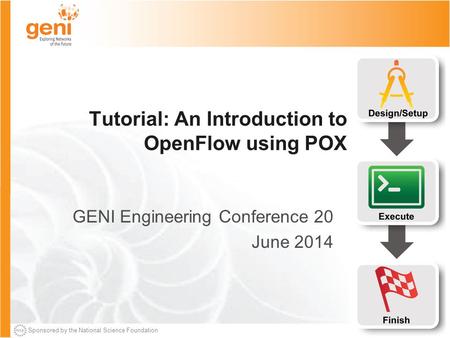 Sponsored by the National Science Foundation Tutorial: An Introduction to OpenFlow using POX GENI Engineering Conference 20 June 2014.