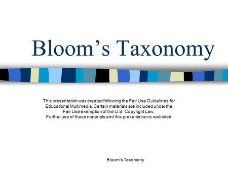 Bloom's Taxonomy Bloom’s Taxonomy This presentation was created following the Fair Use Guidelines for Educational Multimedia. Certain materials are included.