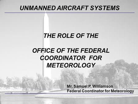 UNMANNED AIRCRAFT SYSTEMS Mr. Samuel P. Williamson Federal Coordinator for Meteorology THE ROLE OF THE OFFICE OF THE FEDERAL COORDINATOR FOR METEOROLOGY.