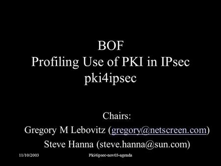 11/10/2003Pki4ipsec-nov03-agenda BOF Profiling Use of PKI in IPsec pki4ipsec Chairs: Gregory M Lebovitz Steve.
