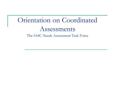 Orientation on Coordinated Assessments The IASC Needs Assessment Task Force.