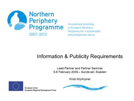 Information & Publicity Requirements Lead Partner and Partner Seminar 5-6 February 2009 – Sundsvall, Sweden Kirsti Mijnhijmer.