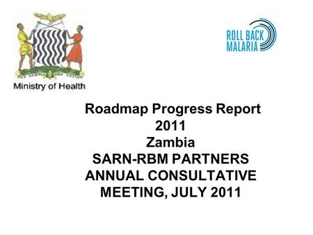 Roadmap Progress Report 2011 Zambia SARN-RBM PARTNERS ANNUAL CONSULTATIVE MEETING, JULY 2011.