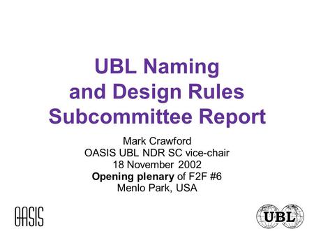 UBL Naming and Design Rules Subcommittee Report Mark Crawford OASIS UBL NDR SC vice-chair 18 November 2002 Opening plenary of F2F #6 Menlo Park, USA.