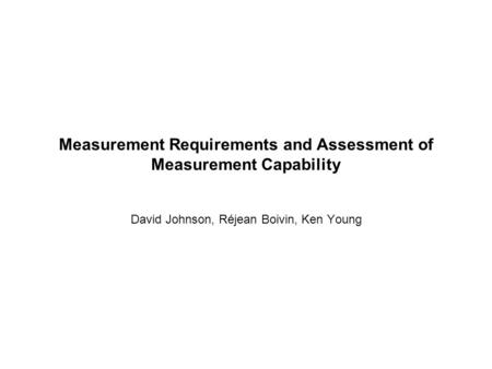 Measurement Requirements and Assessment of Measurement Capability David Johnson, Réjean Boivin, Ken Young.