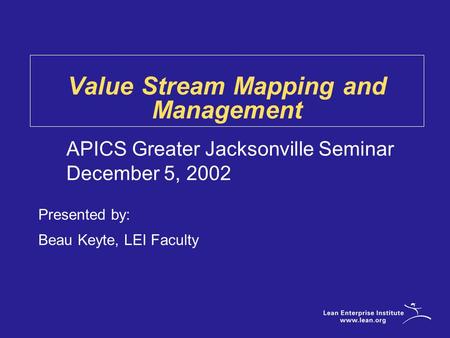 Presented by: Beau Keyte, LEI Faculty APICS Greater Jacksonville Seminar December 5, 2002 Value Stream Mapping and Management.