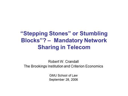 “Stepping Stones” or Stumbling Blocks”? – Mandatory Network Sharing in Telecom Robert W. Crandall The Brookings Institution and Criterion Economics GMU.