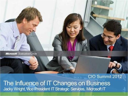 CIO Summit 2012 The Influence of IT Changes on Business Jacky Wright, Vice President IT Strategic Services, Microsoft IT.