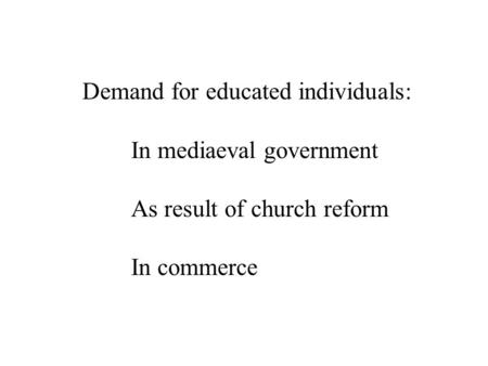 Demand for educated individuals: In mediaeval government As result of church reform In commerce.