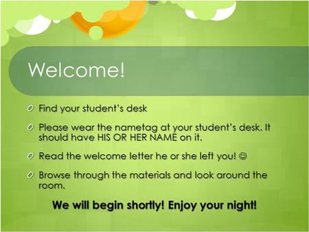 Welcome! Find your student’s desk Please wear the nametag at your student’s desk. It should have HIS OR HER NAME on it. Read the welcome letter he or she.