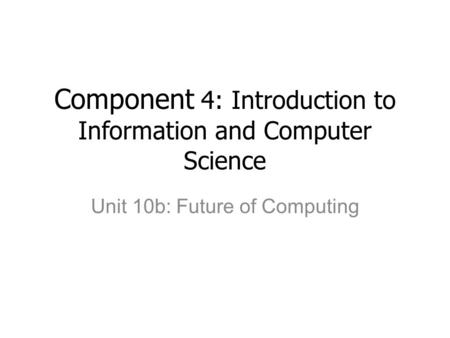 Component 4: Introduction to Information and Computer Science Unit 10b: Future of Computing.
