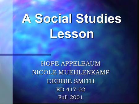 HOPE APPELBAUM NICOLE MUEHLENKAMP DEBBIE SMITH ED 417-02 Fall 2001 A Social Studies Lesson.