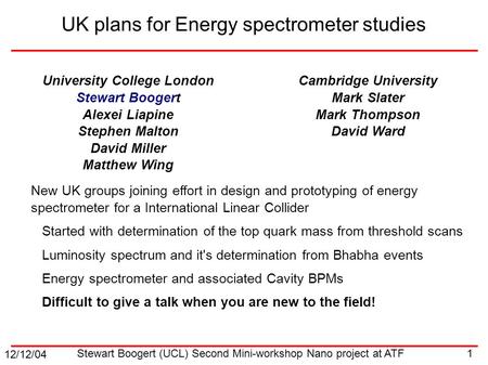 12/12/04 1 Stewart Boogert (UCL) Second Mini-workshop Nano project at ATF UK plans for Energy spectrometer studies University College London Stewart Boogert.