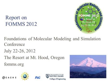 Report on FOMMS 2012 Foundations of Molecular Modeling and Simulation Conference July 22-26, 2012 The Resort at Mt. Hood, Oregon fomms.org.