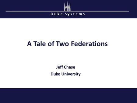 D u k e S y s t e m s A Tale of Two Federations Jeff Chase Duke University.