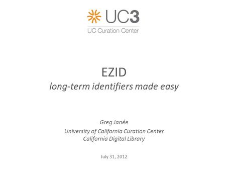 EZID long-term identifiers made easy Greg Janée University of California Curation Center California Digital Library July 31, 2012.