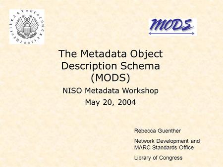 The Metadata Object Description Schema (MODS) NISO Metadata Workshop May 20, 2004 Rebecca Guenther Network Development and MARC Standards Office Library.