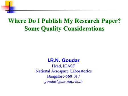 Where Do I Publish My Research Paper? Some Quality Considerations I.R.N. Goudar Head, ICAST National Aerospace Laboratories Bangalore-560 017