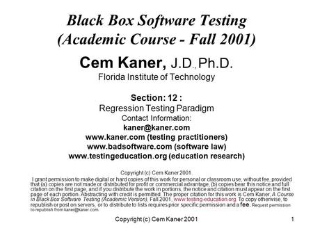 Copyright (c) Cem Kaner 20011 Black Box Software Testing (Academic Course - Fall 2001) Cem Kaner, J.D., Ph.D. Florida Institute of Technology Section: