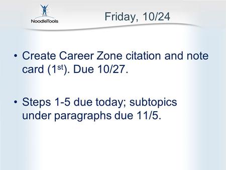 Friday, 10/24 Create Career Zone citation and note card (1 st ). Due 10/27. Steps 1-5 due today; subtopics under paragraphs due 11/5.