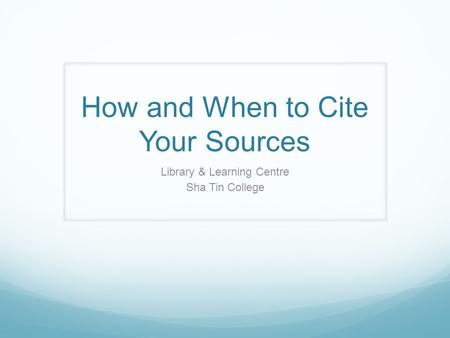 How and When to Cite Your Sources Library & Learning Centre Sha Tin College.