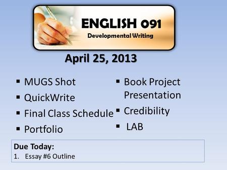  MUGS Shot  QuickWrite  Final Class Schedule  Portfolio  Book Project Presentation  Credibility  LAB ENGLISH 091 Developmental Writing Due Today: