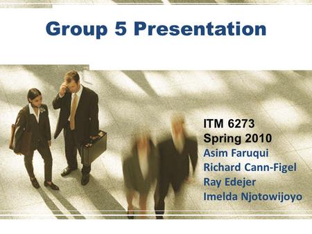 Group 5 Presentation ITM 6273 Spring 2010 Asim Faruqui Richard Cann-Figel Ray Edejer Imelda Njotowijoyo.
