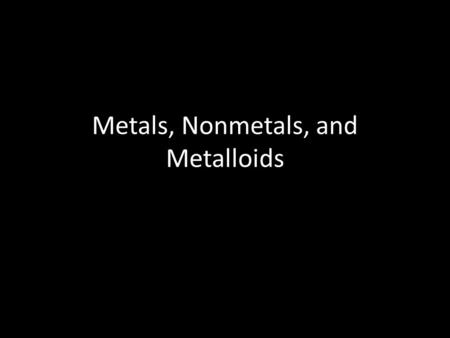Metals, Nonmetals, and Metalloids