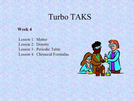 Turbo TAKS Week 4 Lesson 1: Matter Lesson 2: Density Lesson 3: Periodic Table Lesson 4: Chemical Formulas.