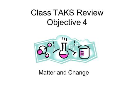Class TAKS Review Objective 4 Matter and Change Matter Anything that has mass and takes up space. Energy is NOT matter.