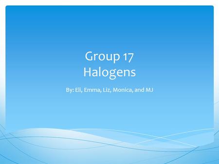 Group 17 Halogens By: Eli, Emma, Liz, Monica, and MJ.