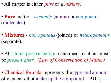 All matter is either pure or a mixture. Pure matter - elements (atoms) or compounds (molecules). Mixtures - homogenous (joined) or heterogeneous (separate).