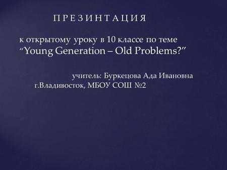 К открытому уроку в 10 классе по теме “ Young Generation – Old Problems?” учитель: Буркецова Ада Ивановна г.Владивосток, МБОУ СОШ №2 к открытому уроку.