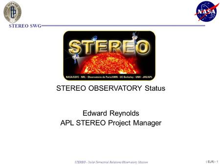 ( ELR) - 1 STEREO - Solar Terrestrial Relations Observatory Mission STEREO SWG STEREO OBSERVATORY Status Edward Reynolds APL STEREO Project Manager.