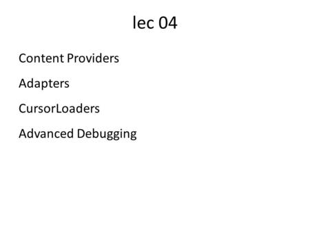 Lec 04 Content Providers Adapters CursorLoaders Advanced Debugging.
