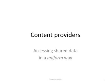 Content providers Accessing shared data in a uniform way 1Content providers.