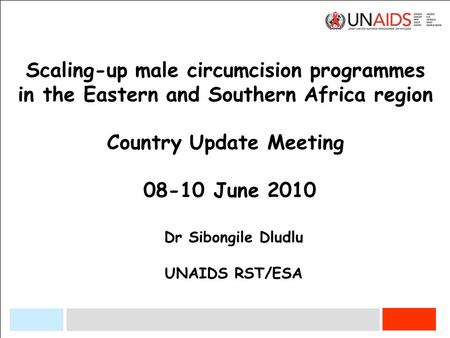 Scaling-up male circumcision programmes in the Eastern and Southern Africa region Country Update Meeting 08-10 June 2010 Dr Sibongile Dludlu UNAIDS RST/ESA.