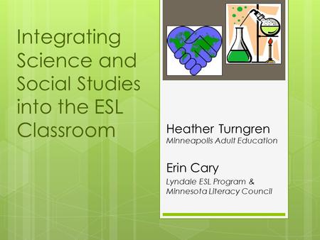 Integrating Science and Social Studies into the ESL Classroom Heather Turngren Minneapolis Adult Education Erin Cary Lyndale ESL Program & Minnesota Literacy.