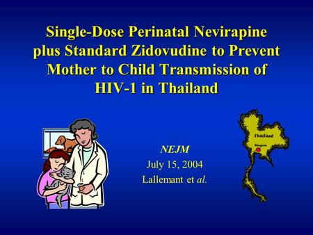 Single-Dose Perinatal Nevirapine plus Standard Zidovudine to Prevent Mother to Child Transmission of HIV-1 in Thailand NEJM July 15, 2004 Lallemant et.
